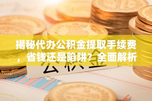 准格尔旗揭秘代办公积金提取手续费，省钱还是陷阱？全面解析与避坑指南
