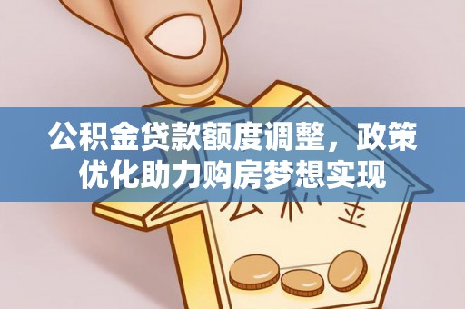 准格尔旗公积金贷款额度调整，政策优化助力购房梦想实现