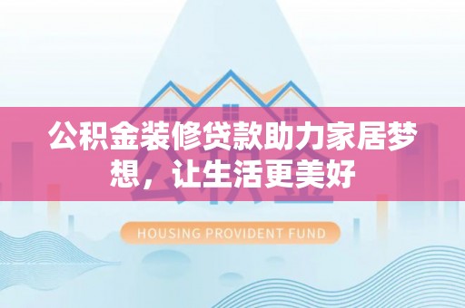 准格尔旗公积金装修贷款助力家居梦想，让生活更美好