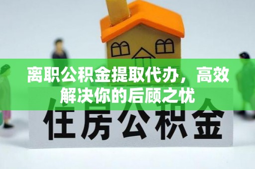 准格尔旗离职公积金提取代办，高效解决你的后顾之忧