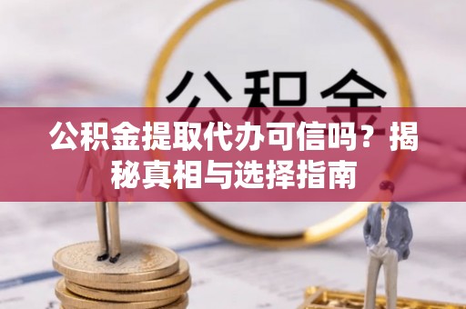 准格尔旗公积金提取代办可信吗？揭秘真相与选择指南