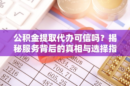 准格尔旗公积金提取代办可信吗？揭秘服务背后的真相与选择指南