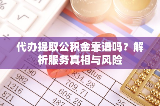 准格尔旗代办提取公积金靠谱吗？解析服务真相与风险