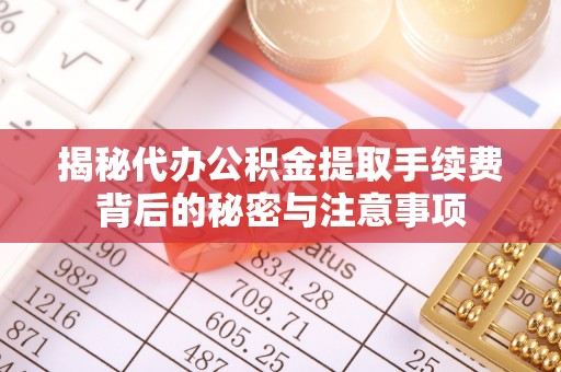准格尔旗揭秘代办公积金提取手续费背后的秘密与注意事项