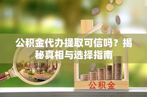 准格尔旗公积金代办提取可信吗？揭秘真相与选择指南