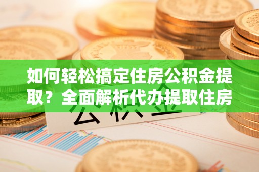 准格尔旗如何轻松搞定住房公积金提取？全面解析代办提取住房公积金流程