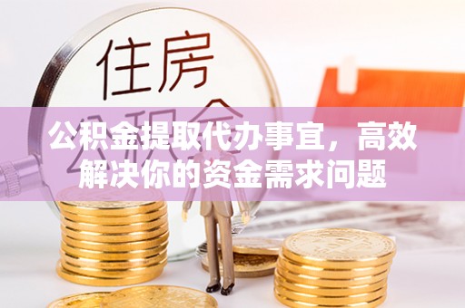 准格尔旗公积金提取代办事宜，高效解决你的资金需求问题