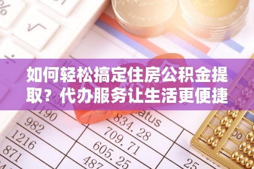 准格尔旗如何轻松搞定住房公积金提取？代办服务让生活更便捷