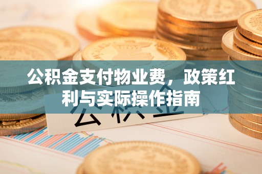 准格尔旗公积金支付物业费，政策红利与实际操作指南