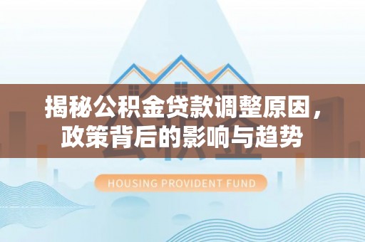 准格尔旗揭秘公积金贷款调整原因，政策背后的影响与趋势