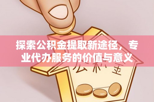 准格尔旗探索公积金提取新途径，专业代办服务的价值与意义