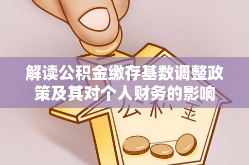 准格尔旗解读公积金缴存基数调整政策及其对个人财务的影响