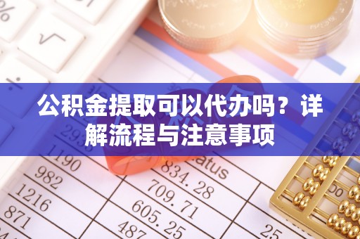 准格尔旗公积金提取可以代办吗？详解流程与注意事项