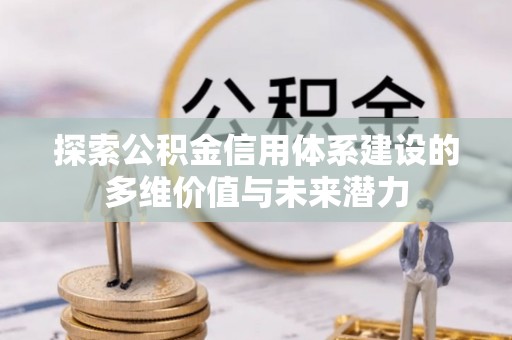 准格尔旗探索公积金信用体系建设的多维价值与未来潜力