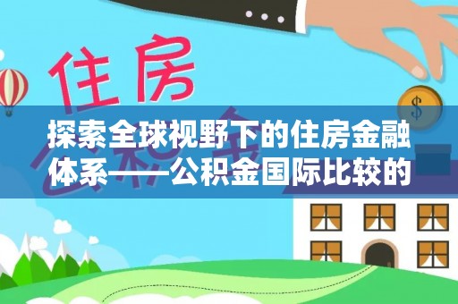 准格尔旗探索全球视野下的住房金融体系——公积金国际比较的深度解析