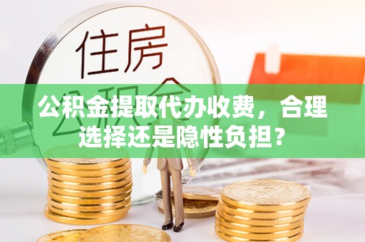 准格尔旗公积金提取代办收费，合理选择还是隐性负担？