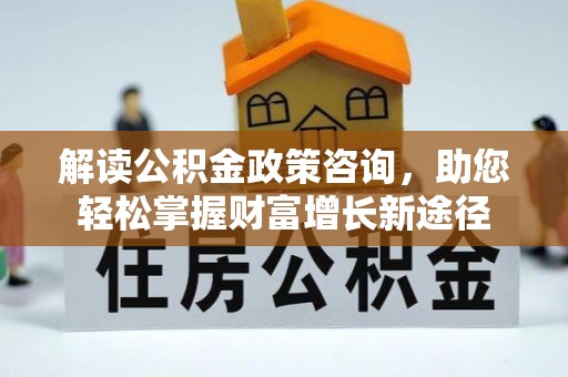 准格尔旗解读公积金政策咨询，助您轻松掌握财富增长新途径