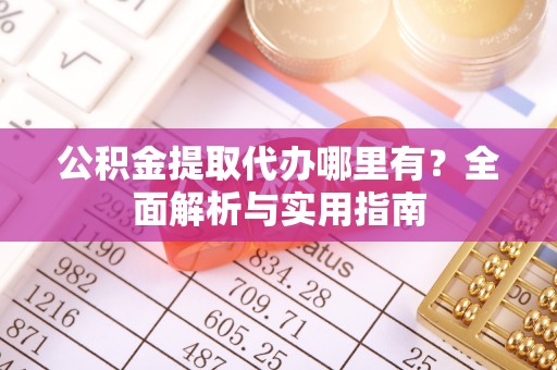 准格尔旗公积金提取代办哪里有？全面解析与实用指南