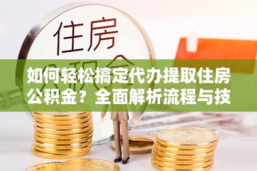准格尔旗如何轻松搞定代办提取住房公积金？全面解析流程与技巧
