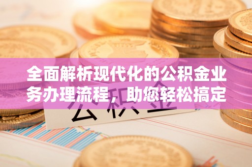 准格尔旗全面解析现代化的公积金业务办理流程，助您轻松搞定每一笔交易