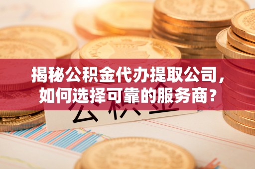 准格尔旗揭秘公积金代办提取公司，如何选择可靠的服务商？