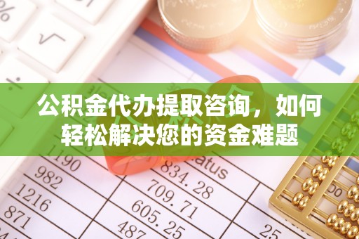 准格尔旗公积金代办提取咨询，如何轻松解决您的资金难题
