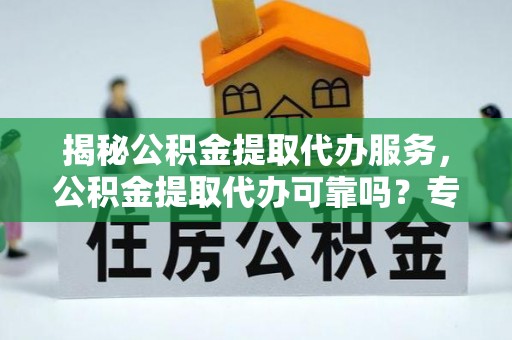准格尔旗揭秘公积金提取代办服务，公积金提取代办可靠吗？专业解析与实用指南