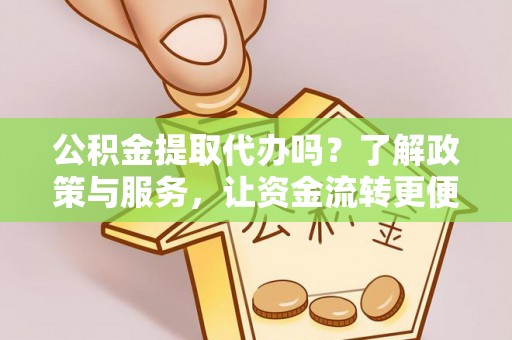 准格尔旗公积金提取代办吗？了解政策与服务，让资金流转更便捷