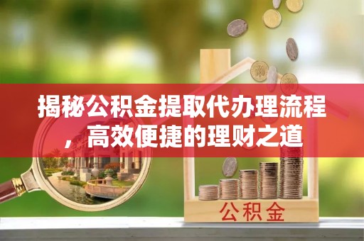 准格尔旗揭秘公积金提取代办理流程，高效便捷的理财之道
