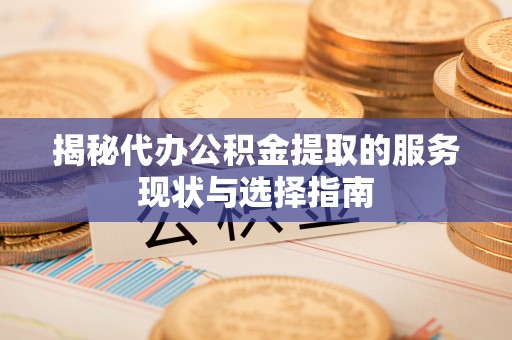 准格尔旗揭秘代办公积金提取的服务现状与选择指南