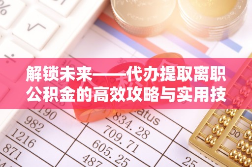 准格尔旗解锁未来——代办提取离职公积金的高效攻略与实用技巧