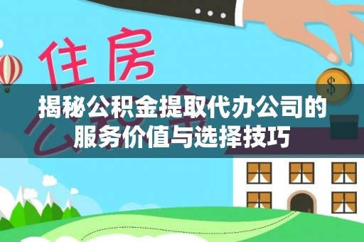 准格尔旗揭秘公积金提取代办公司的服务价值与选择技巧