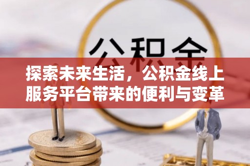 准格尔旗探索未来生活，公积金线上服务平台带来的便利与变革