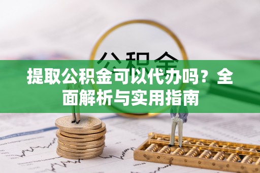 准格尔旗提取公积金可以代办吗？全面解析与实用指南