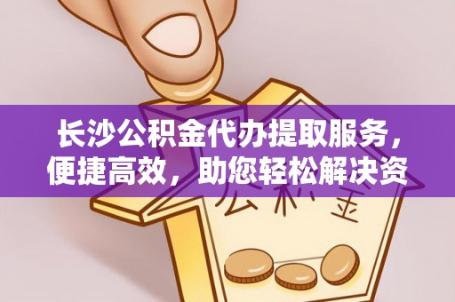 准格尔旗长沙公积金代办提取服务，便捷高效，助您轻松解决资金需求