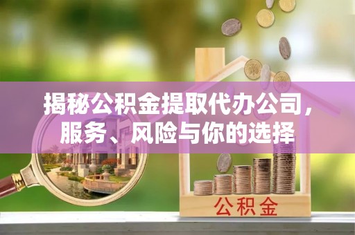 准格尔旗揭秘公积金提取代办公司，服务、风险与你的选择
