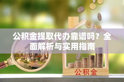 准格尔旗公积金提取代办靠谱吗？全面解析与实用指南