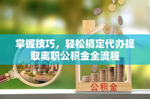 准格尔旗掌握技巧，轻松搞定代办提取离职公积金全流程