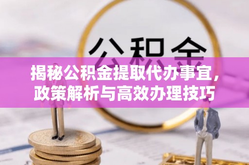 准格尔旗揭秘公积金提取代办事宜，政策解析与高效办理技巧