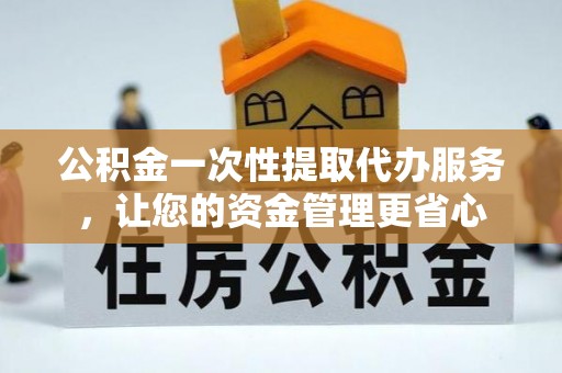 准格尔旗公积金一次性提取代办服务，让您的资金管理更省心