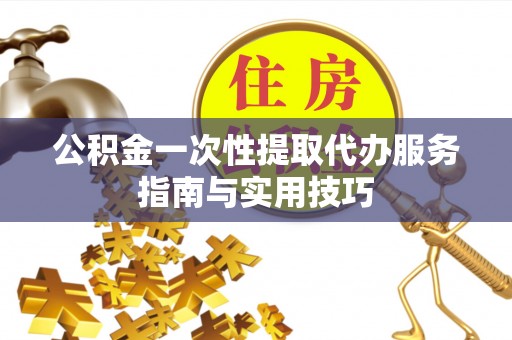 准格尔旗公积金一次性提取代办服务指南与实用技巧