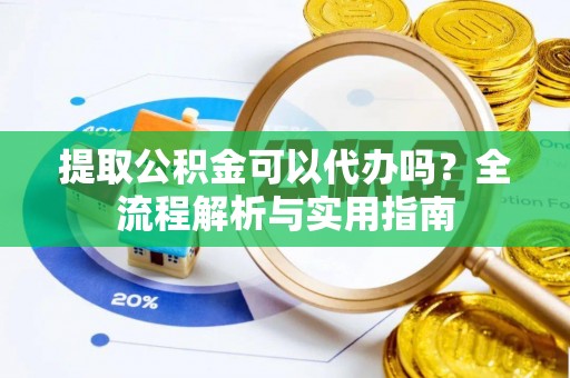 准格尔旗提取公积金可以代办吗？全流程解析与实用指南