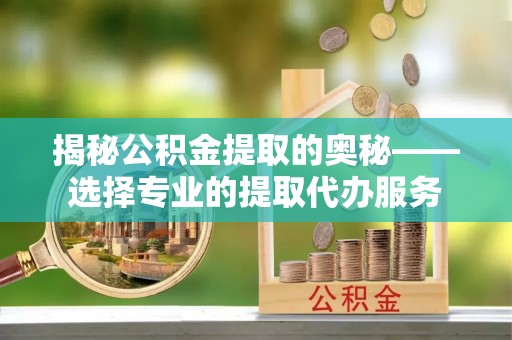 准格尔旗揭秘公积金提取的奥秘——选择专业的提取代办服务