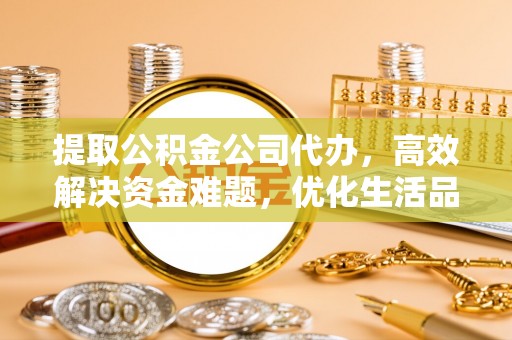 准格尔旗提取公积金公司代办，高效解决资金难题，优化生活品质