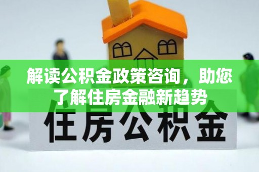 准格尔旗解读公积金政策咨询，助您了解住房金融新趋势