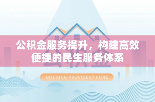 准格尔旗公积金服务提升，构建高效便捷的民生服务体系