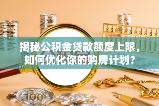 准格尔旗揭秘公积金贷款额度上限，如何优化你的购房计划？