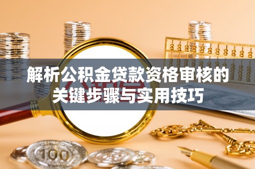 准格尔旗解析公积金贷款资格审核的关键步骤与实用技巧