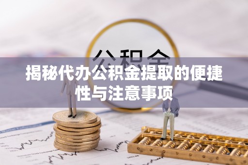 准格尔旗揭秘代办公积金提取的便捷性与注意事项