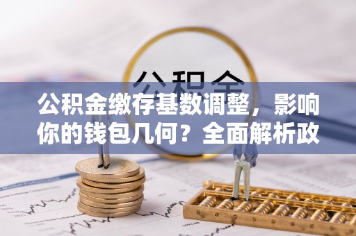 准格尔旗公积金缴存基数调整，影响你的钱包几何？全面解析政策与实际收益